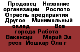 Продавец › Название организации ­ Рослото › Отрасль предприятия ­ Другое › Минимальный оклад ­ 12 000 - Все города Работа » Вакансии   . Марий Эл респ.,Йошкар-Ола г.